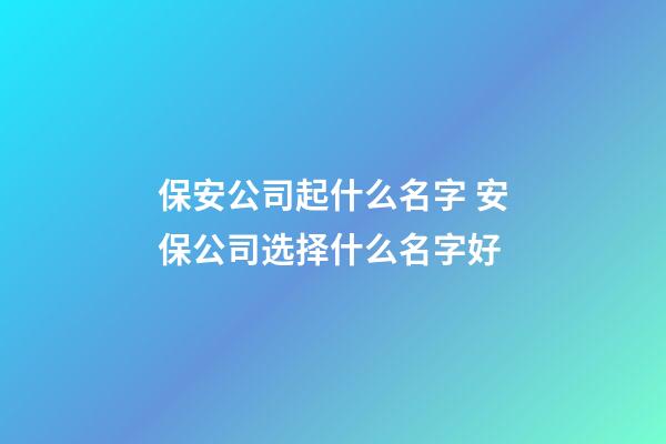 保安公司起什么名字 安保公司选择什么名字好-第1张-公司起名-玄机派